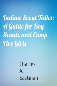 Indian Scout Talks: A Guide for Boy Scouts and Camp Fire Girls