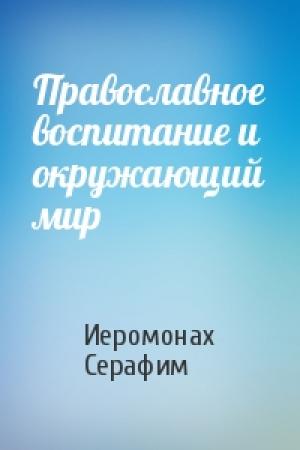 Обложка книги «Православное воспитание и окружающий мир» — Иеромонах Серафим