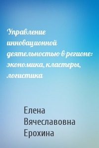 Управление инновационной деятельностью в регионе: экономика, кластеры, логистика