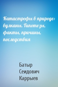 Катастрофы в природе: вулканы. Гипотезы, факты, причины, последствия