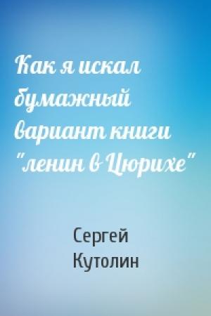 Обложка книги «Как я искал бумажный вариант книги "ленин в Цюрихе"» — Сергей Кутолин