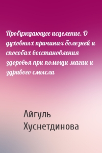 Пробуждающее исцеление. О духовных причинах болезней и способах восстановления здоровья при помощи магии и здравого смысла