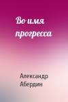 Александр Абердин - Во имя прогресса