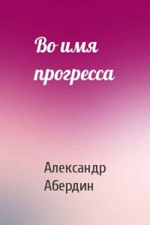 Обложка книги «Во имя прогресса» — Александр Абердин