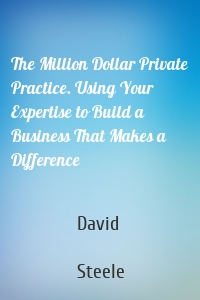 The Million Dollar Private Practice. Using Your Expertise to Build a Business That Makes a Difference