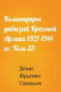 Командиры дивизий Красной Армии 1921-1941 гг. Том 33