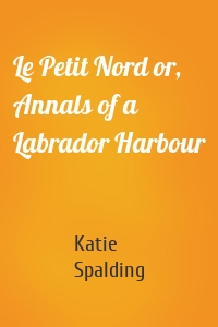 Le Petit Nord or, Annals of a Labrador Harbour