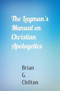 The Layman’s Manual on Christian Apologetics