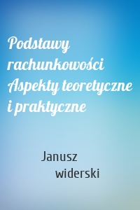 Podstawy rachunkowości Aspekty teoretyczne i praktyczne