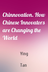 Chinnovation. How Chinese Innovators are Changing the World