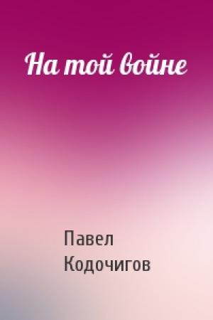Обложка книги «На той войне» — Павел Кодочигов