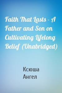 Faith That Lasts - A Father and Son on Cultivating Lifelong Belief (Unabridged)