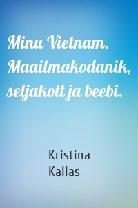 Minu Vietnam. Maailmakodanik, seljakott ja beebi.