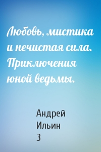Андрей Ильин 3 - Любовь, мистика и нечистая сила. Приключения юной ведьмы.