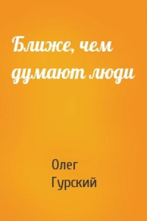 Обложка книги «Ближе, чем думают люди» — Олег Гурский