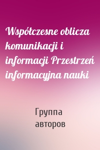 Współczesne oblicza komunikacji i informacji Przestrzeń informacyjna nauki