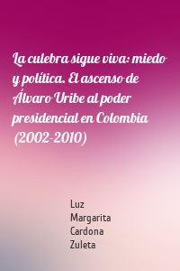 La culebra sigue viva: miedo y política. El ascenso de  Álvaro Uribe al poder presidencial en Colombia (2002-2010)