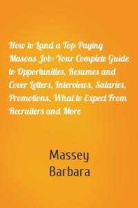 How to Land a Top-Paying Masons Job: Your Complete Guide to Opportunities, Resumes and Cover Letters, Interviews, Salaries, Promotions, What to Expect From Recruiters and More