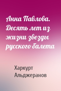 Анна Павлова. Десять лет из жизни звезды русского балета
