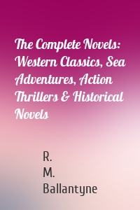 The Complete Novels: Western Classics, Sea Adventures, Action Thrillers & Historical Novels