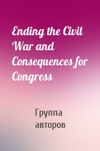 Ending the Civil War and Consequences for Congress