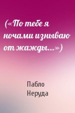 Обложка книги «(«По тебе я ночами изнываю от жажды...»)» — Пабло Неруда