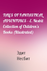 TALES OF FANTASTICAL ADVENTURES – E. Nesbit Collection of Children's Books (Illustrated)