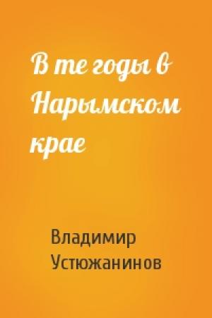 Обложка книги «В те годы в Нарымском крае» — Владимир Устюжанинов