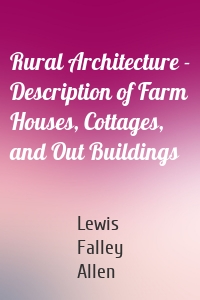 Rural Architecture - Description of Farm Houses, Cottages, and Out Buildings