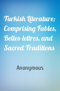 Turkish Literature; Comprising Fables, Belles-lettres, and Sacred Traditions