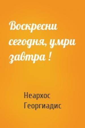 Обложка книги «Воскресни сегодня, умри завтра !» — Неархос Георгиадис