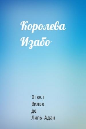 Обложка книги «Королева Изабо» — Огюст де Лиль-Адан