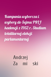 Kampania wyborcza i wybory do Sejmu PRL I kadencji z 1952 r. Studium totalitarnej elekcji parlamentarnej