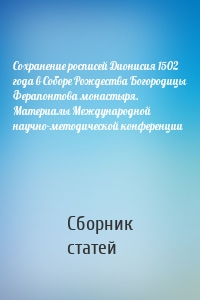 Сохранение росписей Дионисия 1502 года в Соборе Рождества Богородицы Ферапонтова монастыря. Материалы Международной научно-методической конференции