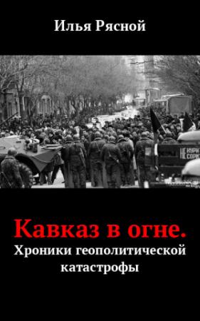 Обложка книги «Кавказ в огне. Хроники геополитической катастрофы» — Илья Рясной