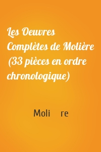 Les Oeuvres Complètes de Molière (33 pièces en ordre chronologique)