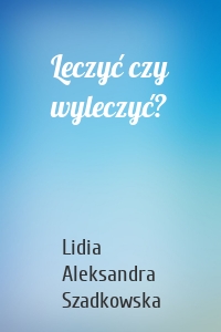 Leczyć czy wyleczyć?