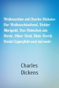 Weihnachten mit Charles Dickens: Der Weihnachtsabend, Doktor Marigold, Das Heimchen am Herde, Oliver Twist, Klein-Dorrit, David Copperfield und viel mehr