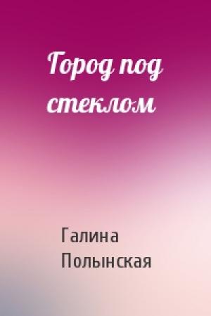 Обложка книги «Город под стеклом» — Галина Полынская