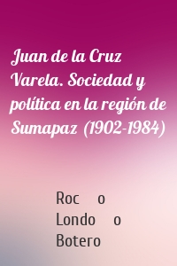 Juan de la Cruz Varela. Sociedad y política en la región de Sumapaz (1902-1984)