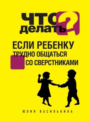 Обложка книги «Что делать, если ребенку трудно общаться со сверстниками» — Юлия Василькина