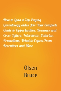 How to Land a Top-Paying Gerontology aides Job: Your Complete Guide to Opportunities, Resumes and Cover Letters, Interviews, Salaries, Promotions, What to Expect From Recruiters and More