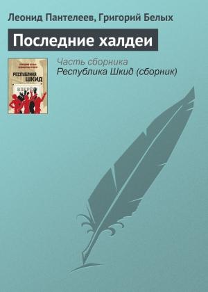 Обложка книги «Последние халдеи» — Алексей Пантелеев, Григорий Белых