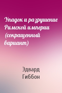 Упадок и разрушение Римской империи (сокращенный вариант)