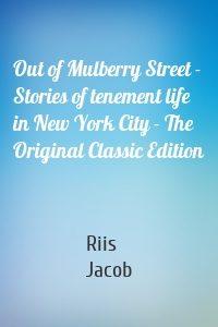 Out of Mulberry Street - Stories of tenement life in New York City - The Original Classic Edition