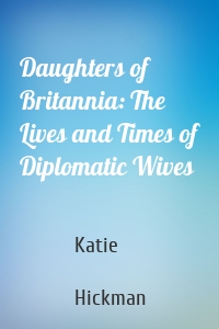 Daughters of Britannia: The Lives and Times of Diplomatic Wives