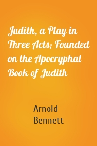 Judith, a Play in Three Acts; Founded on the Apocryphal Book of Judith