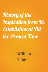 History of the Inquisition from Its Establishement Till the Present Time