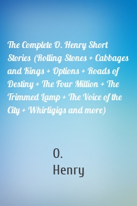 The Complete O. Henry Short Stories (Rolling Stones + Cabbages and Kings + Options + Roads of Destiny + The Four Million + The Trimmed Lamp + The Voice of the City + Whirligigs and more)