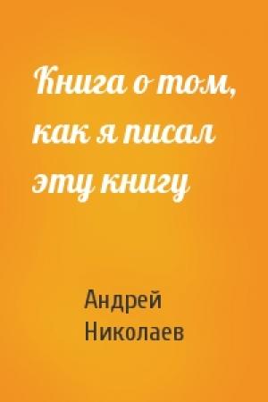 Обложка книги «Книга о том, как я писал эту книгу» — Андрей Николаев